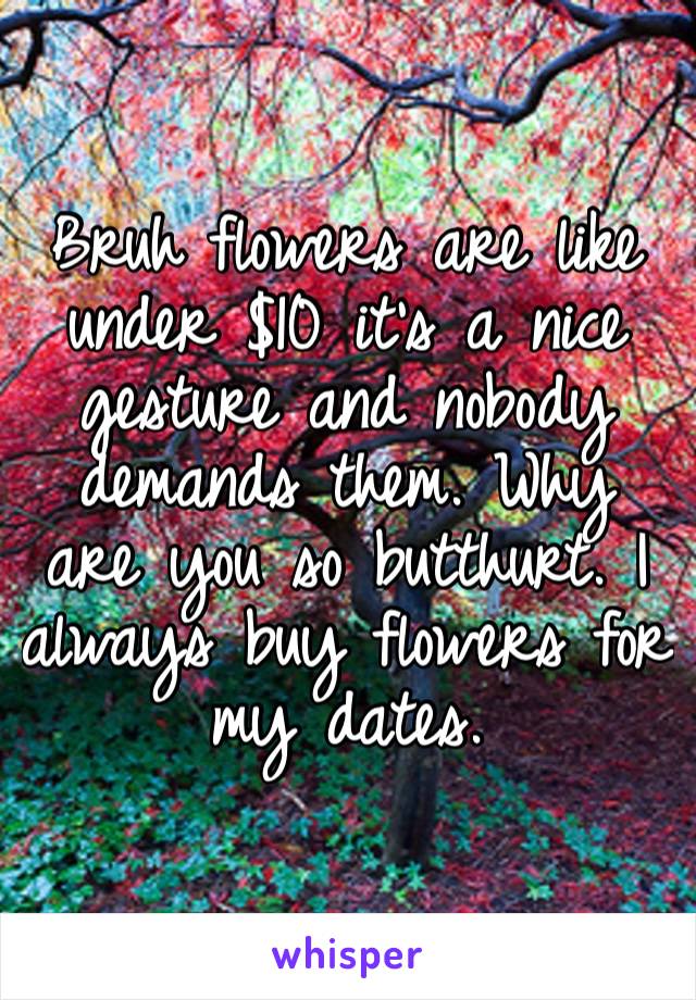 Bruh flowers are like under $10 it’s a nice gesture and nobody demands them. Why are you so butthurt. I always buy flowers for my dates. 