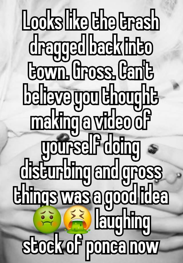 Looks like the trash dragged back into town. Gross. Can't believe you thought making a video of yourself doing disturbing and gross things was a good idea🤢🤮 laughing stock of ponca now