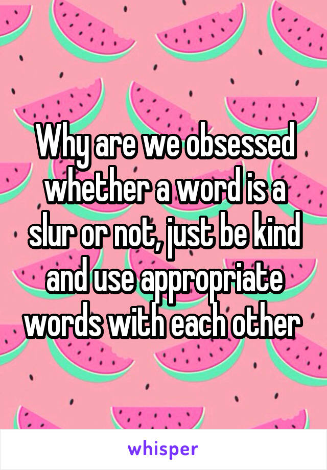 Why are we obsessed whether a word is a slur or not, just be kind and use appropriate words with each other 