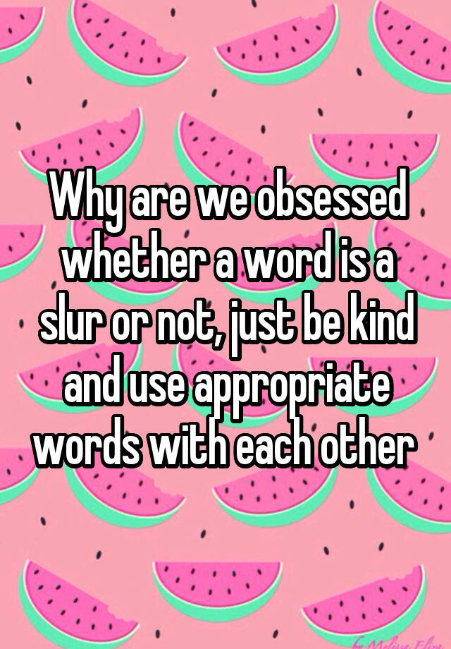 Why are we obsessed whether a word is a slur or not, just be kind and use appropriate words with each other 