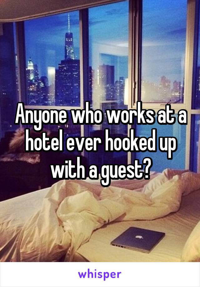 Anyone who works at a hotel ever hooked up with a guest?