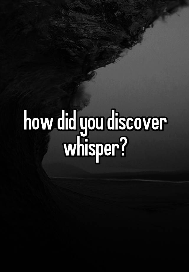 how did you discover whisper?