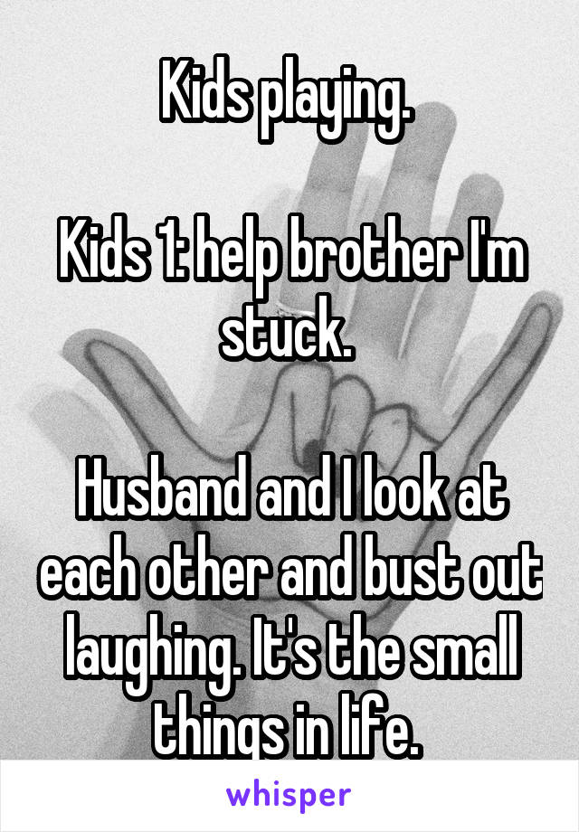 Kids playing. 

Kids 1: help brother I'm stuck. 

Husband and I look at each other and bust out laughing. It's the small things in life. 