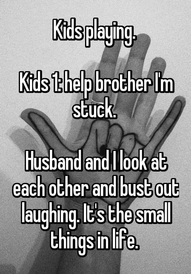 Kids playing. 

Kids 1: help brother I'm stuck. 

Husband and I look at each other and bust out laughing. It's the small things in life. 