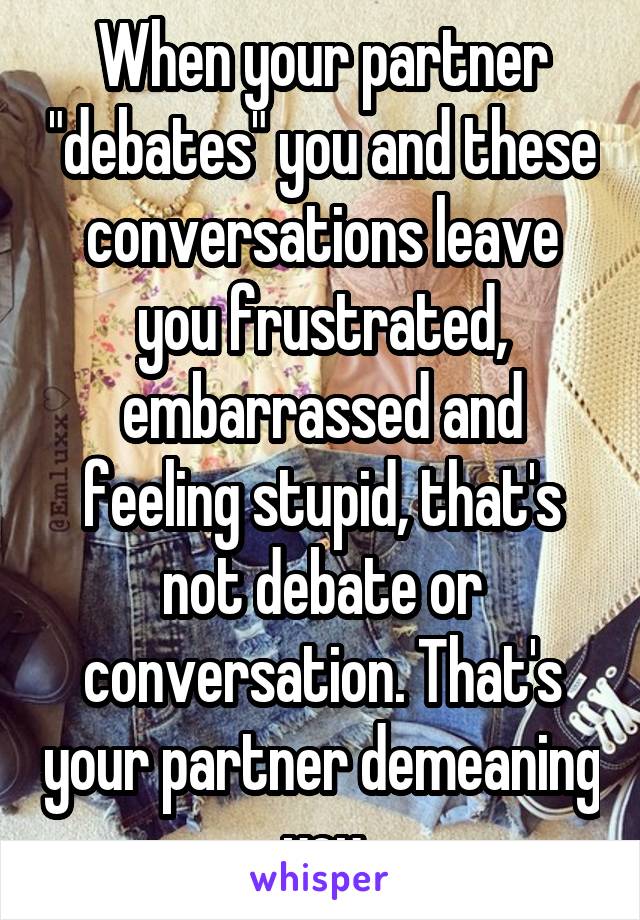 When your partner "debates" you and these conversations leave you frustrated, embarrassed and feeling stupid, that's not debate or conversation. That's your partner demeaning you