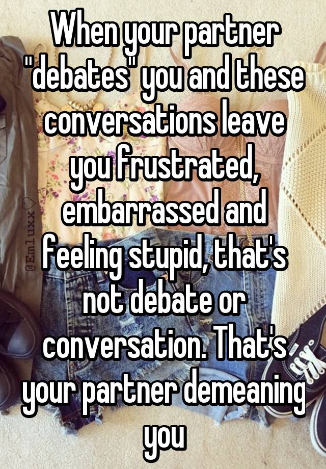 When your partner "debates" you and these conversations leave you frustrated, embarrassed and feeling stupid, that's not debate or conversation. That's your partner demeaning you