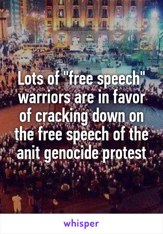 Lots of "free speech" warriors are in favor of cracking down on the free speech of the anit genocide protest