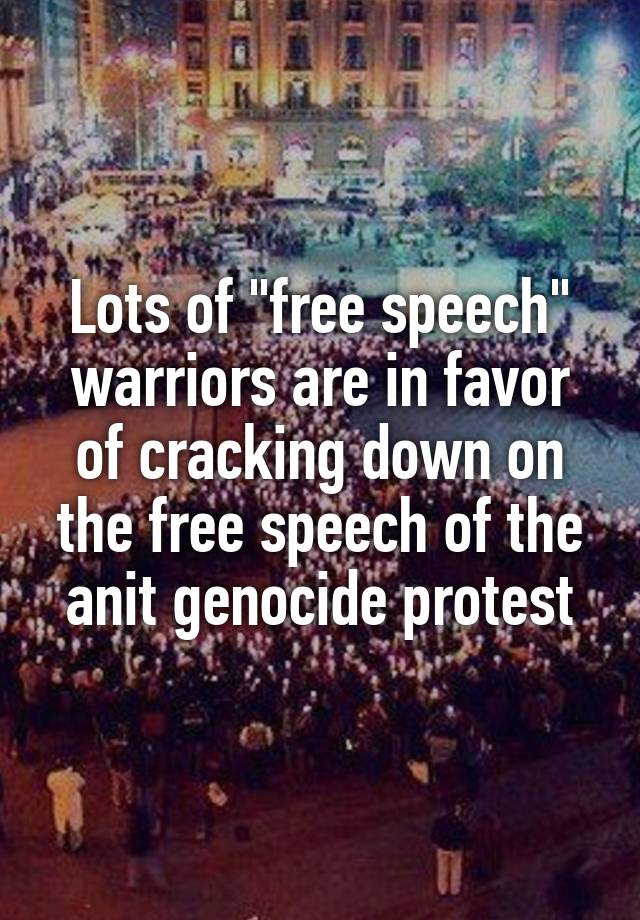 Lots of "free speech" warriors are in favor of cracking down on the free speech of the anit genocide protest