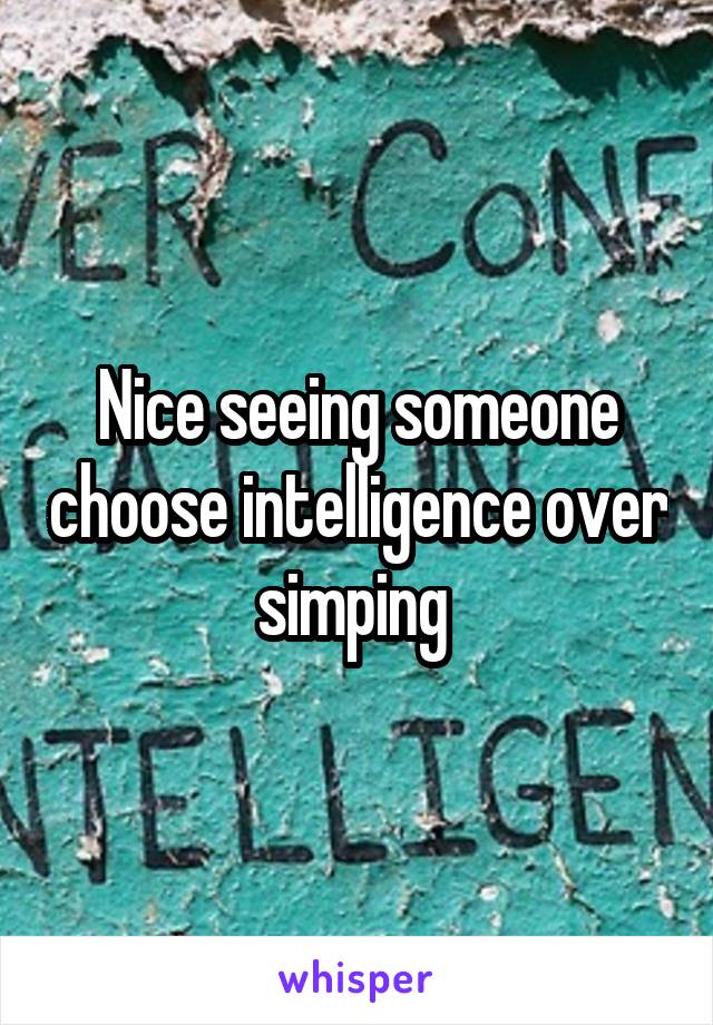 Nice seeing someone choose intelligence over simping 