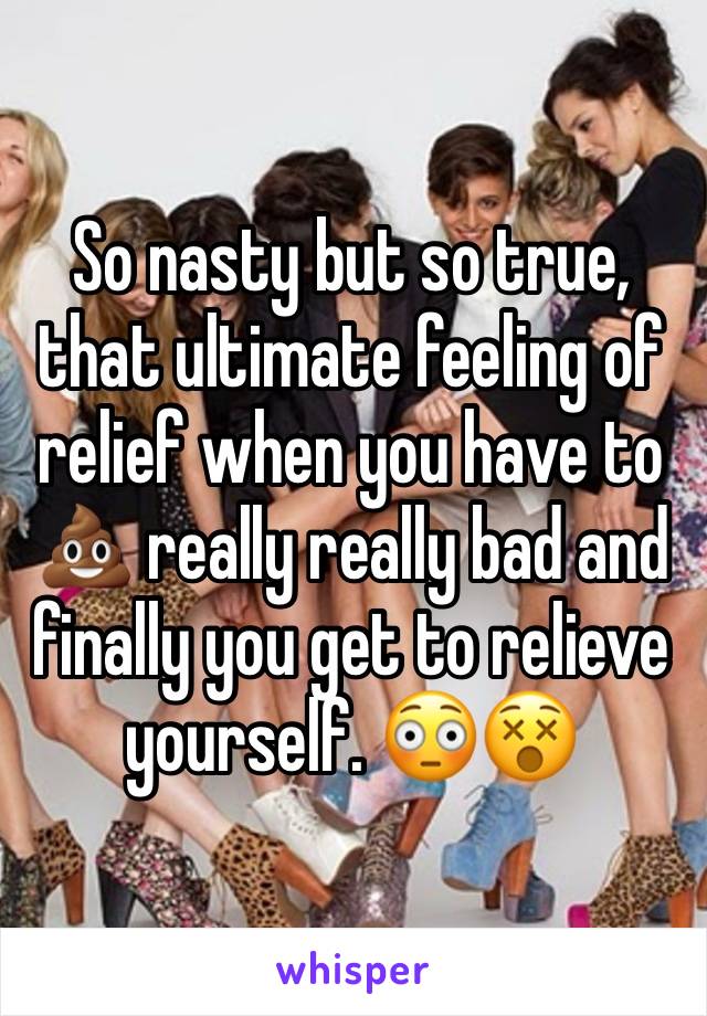 So nasty but so true, that ultimate feeling of relief when you have to 💩 really really bad and finally you get to relieve yourself. 😳😵