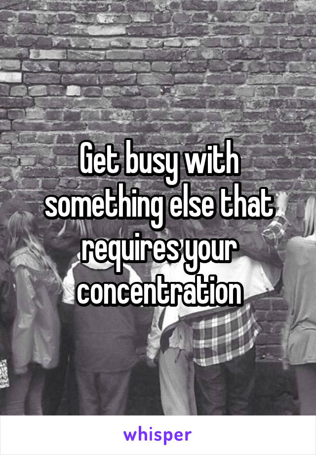 Get busy with something else that requires your concentration