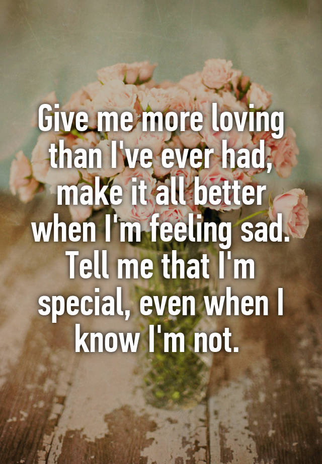 Give me more loving than I've ever had, make it all better when I'm feeling sad. Tell me that I'm special, even when I know I'm not. 