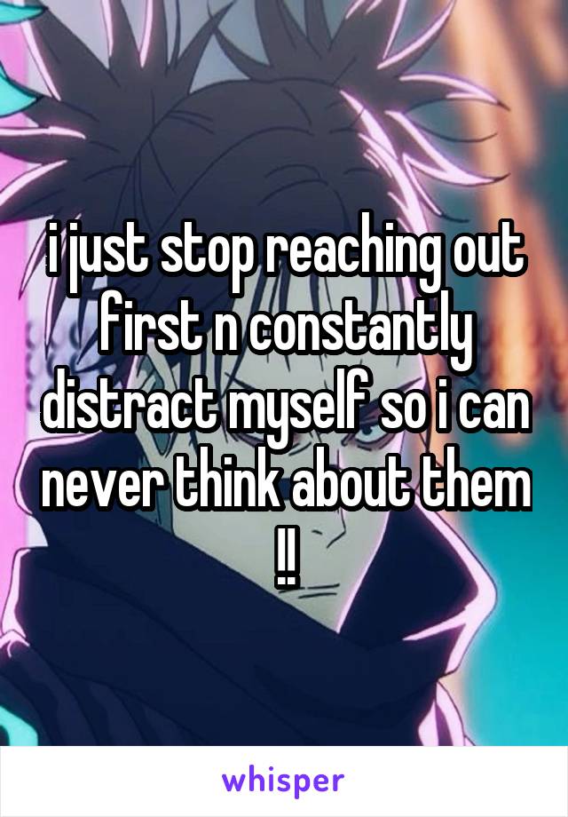 i just stop reaching out first n constantly distract myself so i can never think about them !!