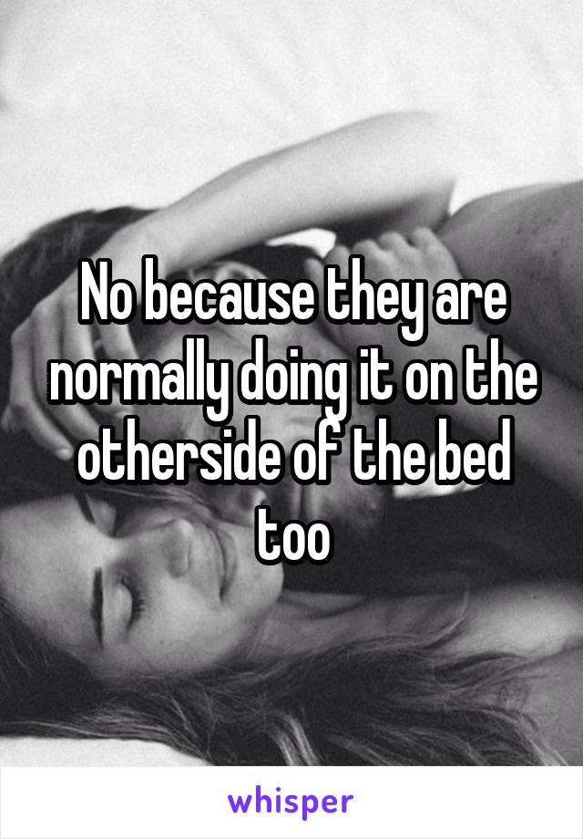 No because they are normally doing it on the otherside of the bed too