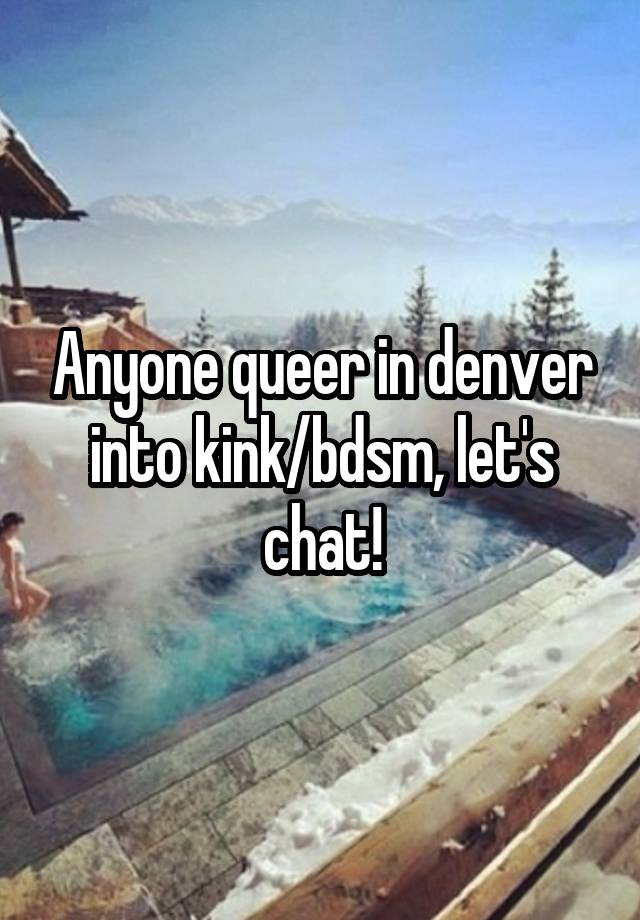 Anyone queer in denver into kink/bdsm, let's chat!