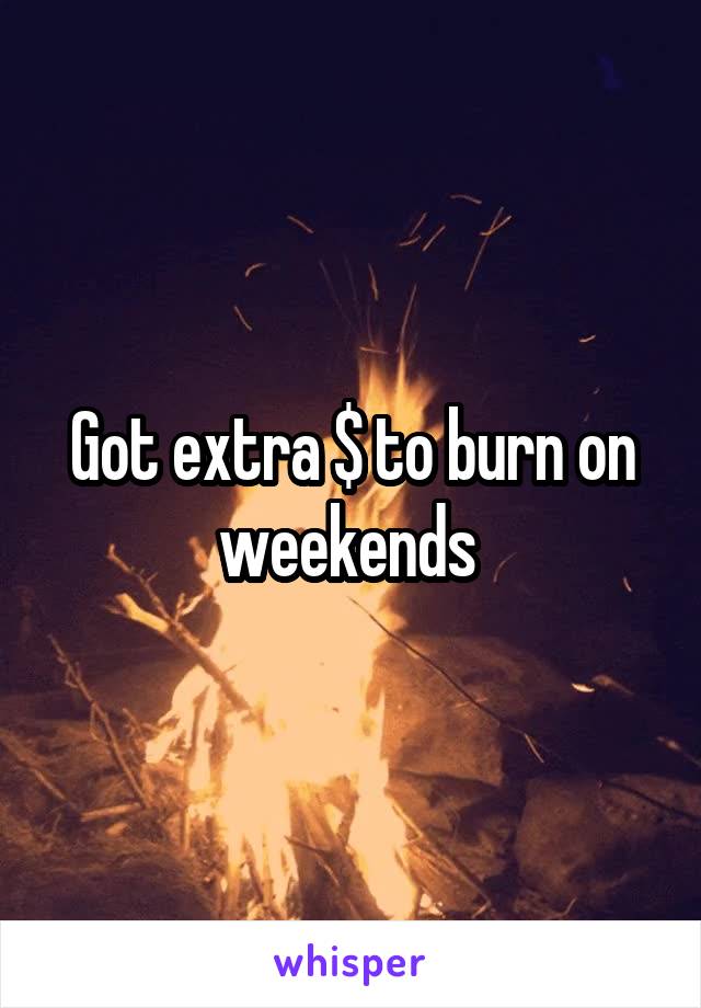 Got extra $ to burn on weekends 