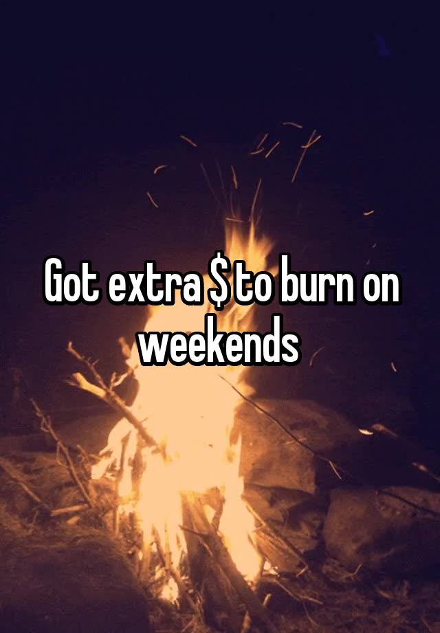 Got extra $ to burn on weekends 