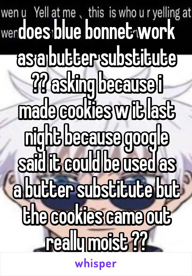 does blue bonnet work as a butter substitute ?? asking because i made cookies w it last night because google said it could be used as a butter substitute but the cookies came out really moist ??