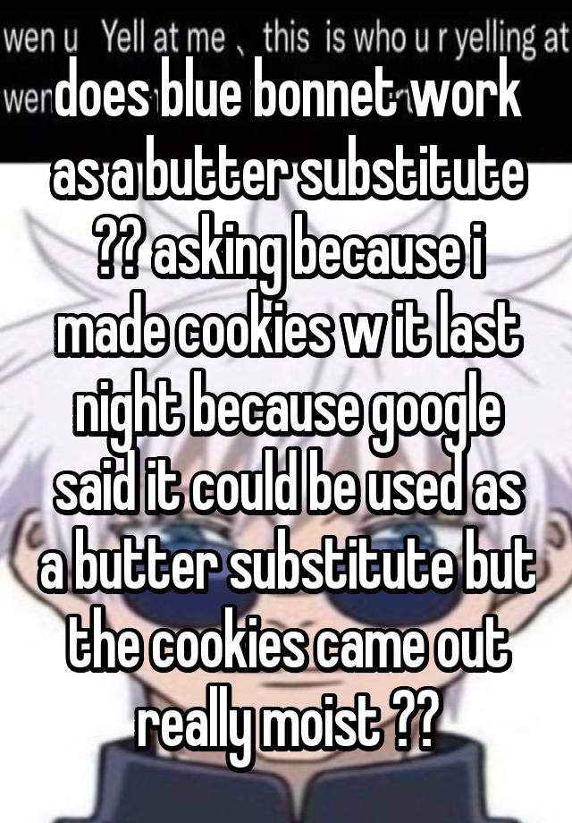 does blue bonnet work as a butter substitute ?? asking because i made cookies w it last night because google said it could be used as a butter substitute but the cookies came out really moist ??