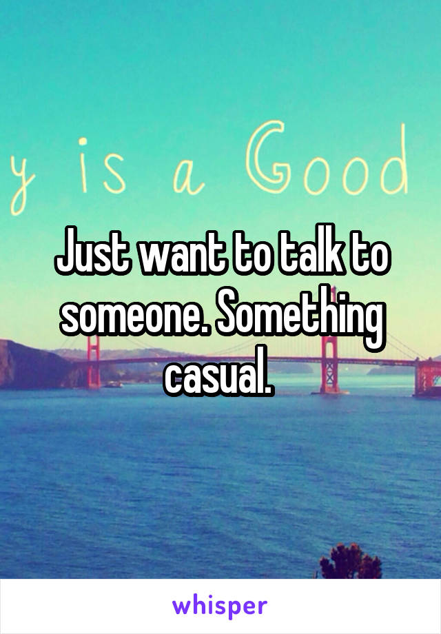 Just want to talk to someone. Something casual. 