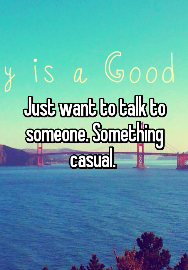 Just want to talk to someone. Something casual. 