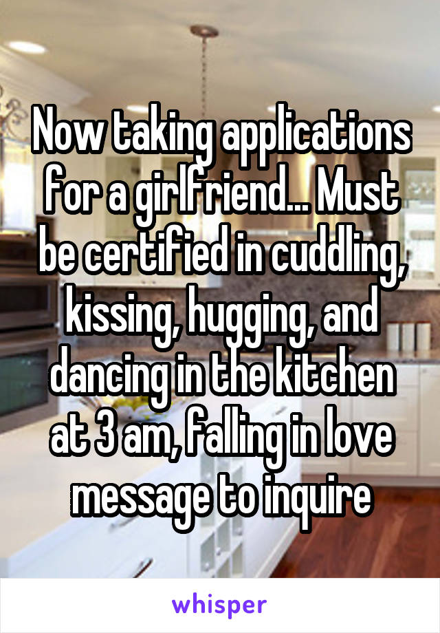 Now taking applications for a girlfriend... Must be certified in cuddling, kissing, hugging, and dancing in the kitchen at 3 am, falling in love message to inquire