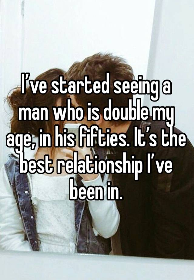 I’ve started seeing a man who is double my age, in his fifties. It’s the best relationship I’ve been in. 