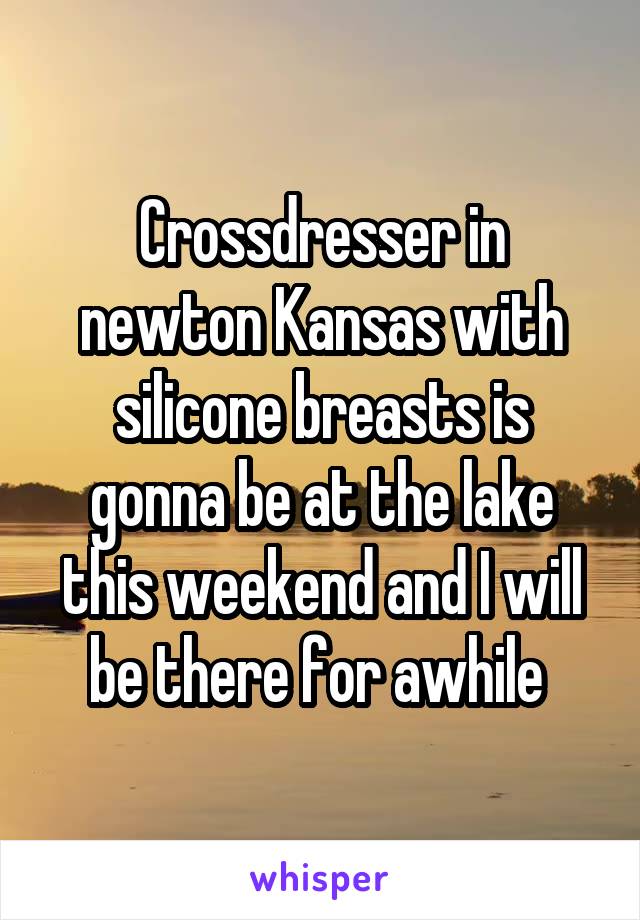 Crossdresser in newton Kansas with silicone breasts is gonna be at the lake this weekend and I will be there for awhile 