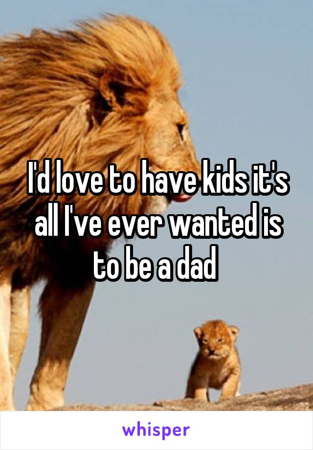 I'd love to have kids it's all I've ever wanted is to be a dad 