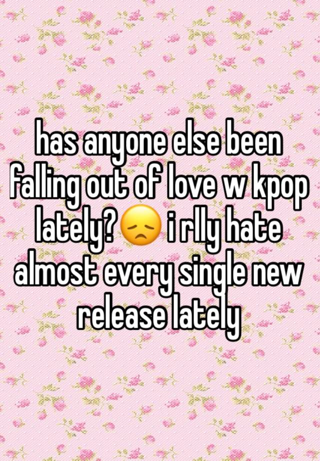 has anyone else been falling out of love w kpop lately?😞 i rlly hate almost every single new release lately