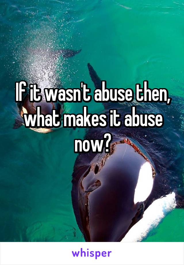 If it wasn't abuse then, what makes it abuse now?
