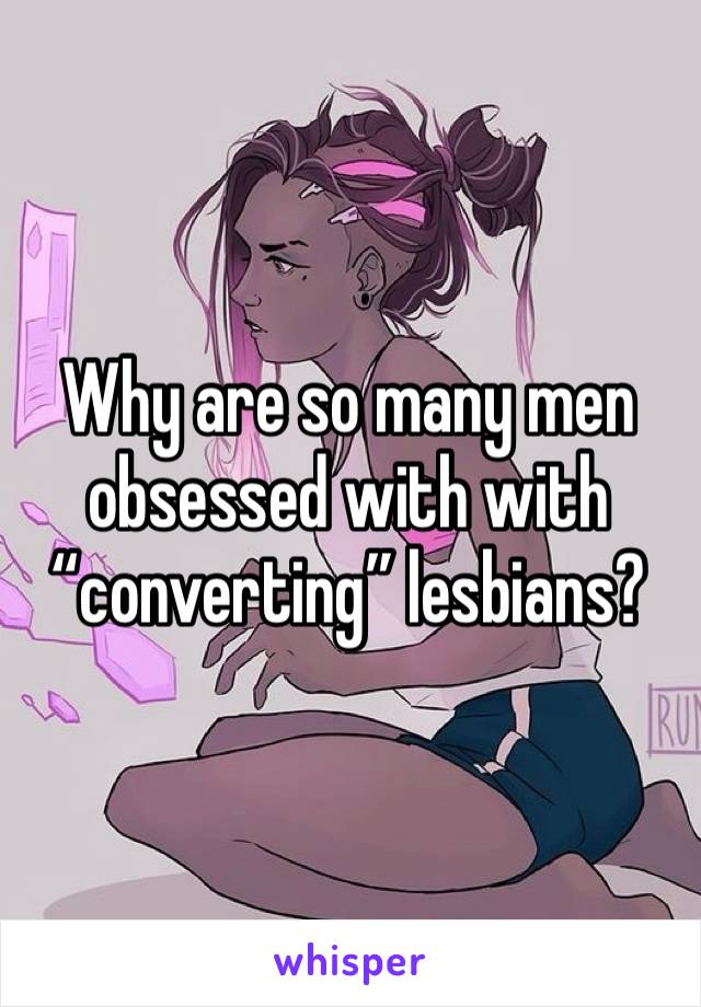 Why are so many men obsessed with with “converting” lesbians?