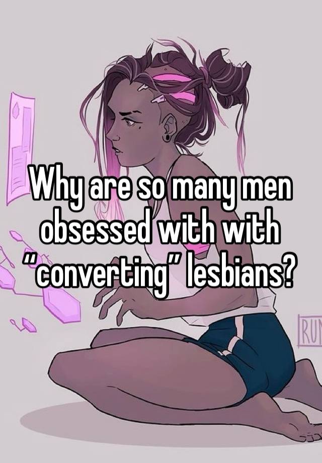 Why are so many men obsessed with with “converting” lesbians?