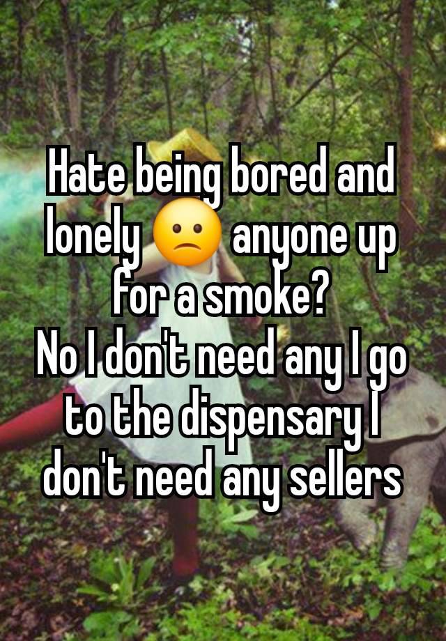 Hate being bored and lonely 🙁 anyone up for a smoke?
No I don't need any I go to the dispensary I don't need any sellers