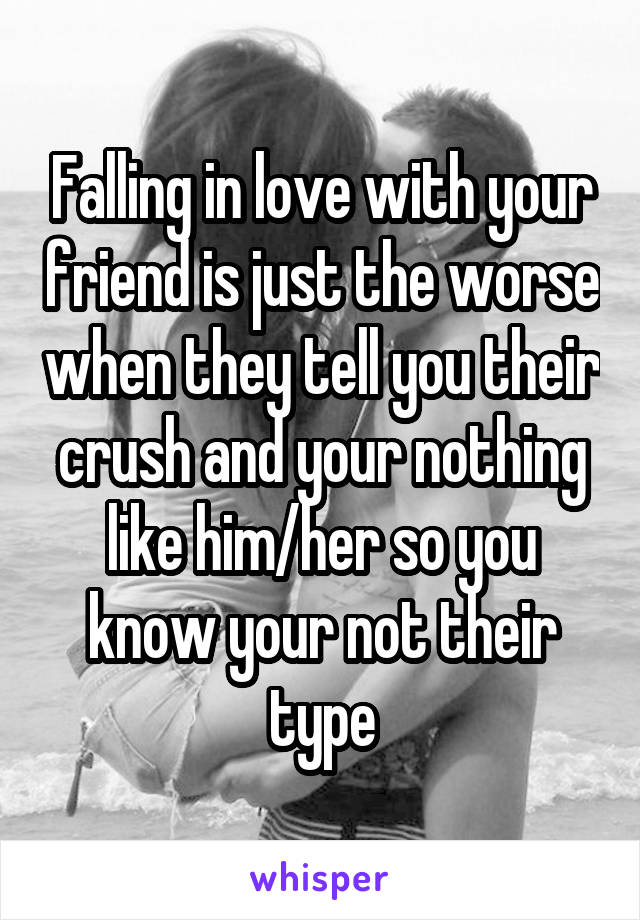 Falling in love with your friend is just the worse when they tell you their crush and your nothing like him/her so you know your not their type