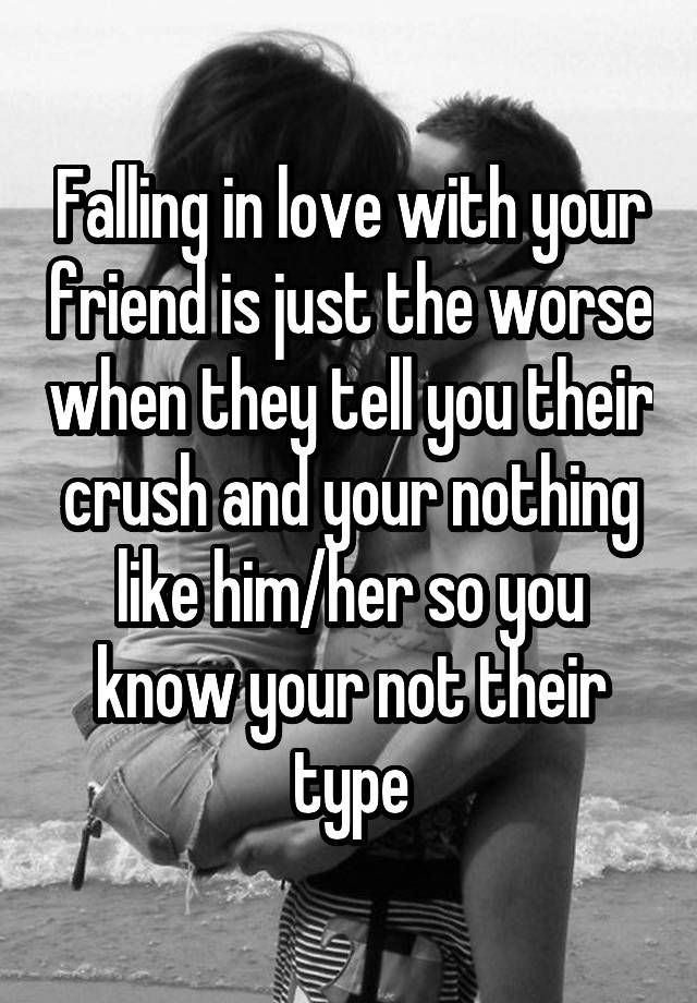 Falling in love with your friend is just the worse when they tell you their crush and your nothing like him/her so you know your not their type