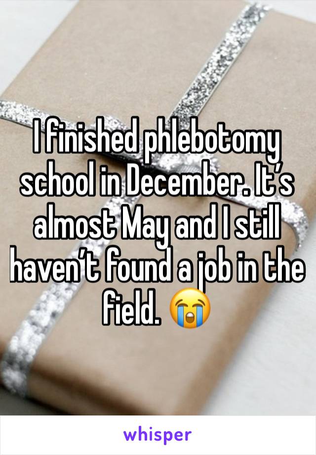 I finished phlebotomy school in December. It’s almost May and I still haven’t found a job in the field. 😭