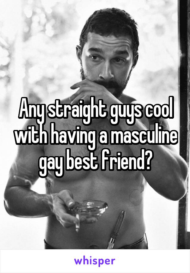 Any straight guys cool with having a masculine gay best friend?