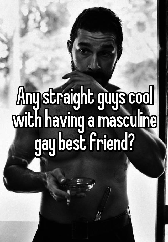 Any straight guys cool with having a masculine gay best friend?