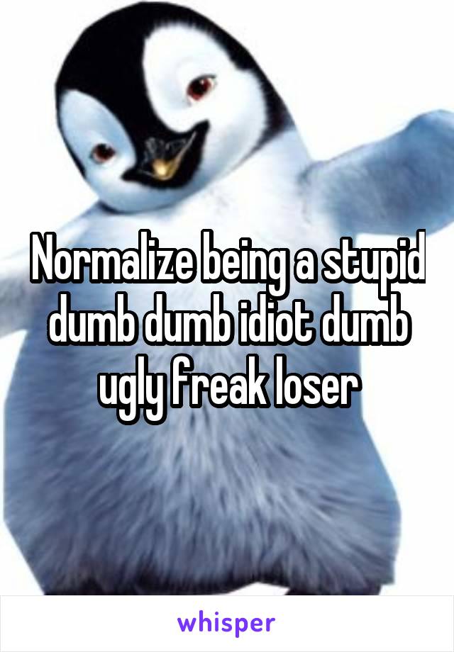 Normalize being a stupid dumb dumb idiot dumb ugly freak loser