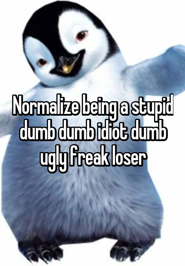 Normalize being a stupid dumb dumb idiot dumb ugly freak loser