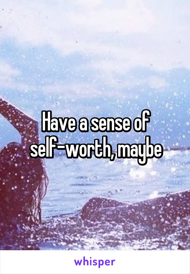 Have a sense of self-worth, maybe