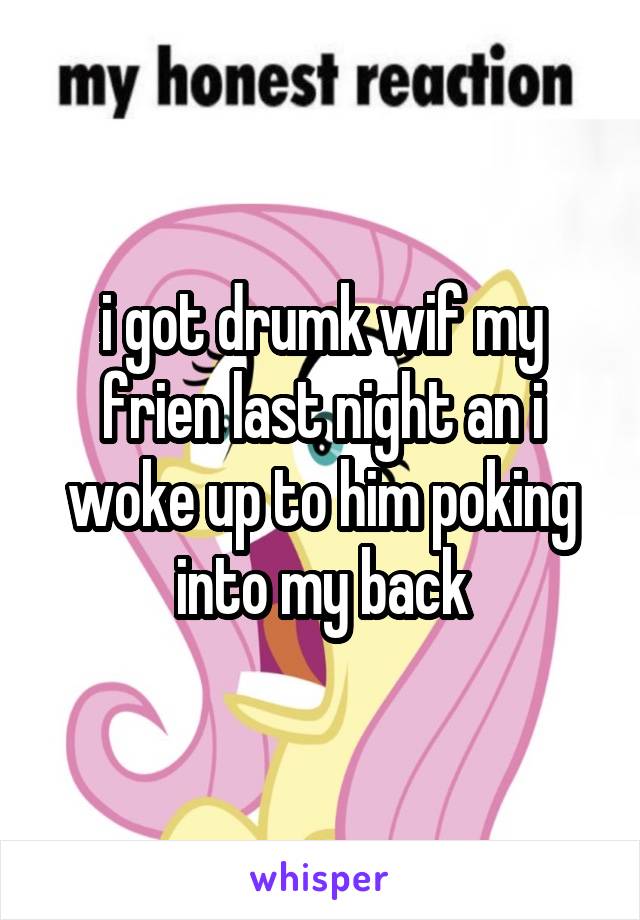 i got drumk wif my frien last night an i woke up to him poking into my back