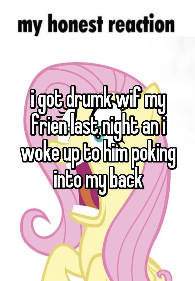 i got drumk wif my frien last night an i woke up to him poking into my back