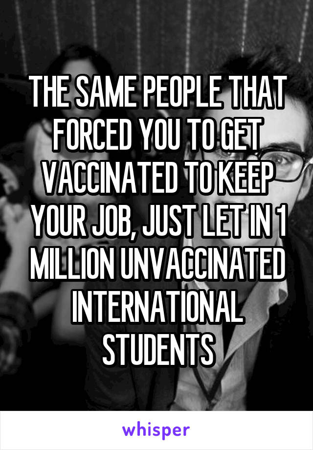 THE SAME PEOPLE THAT FORCED YOU TO GET VACCINATED TO KEEP YOUR JOB, JUST LET IN 1 MILLION UNVACCINATED INTERNATIONAL STUDENTS