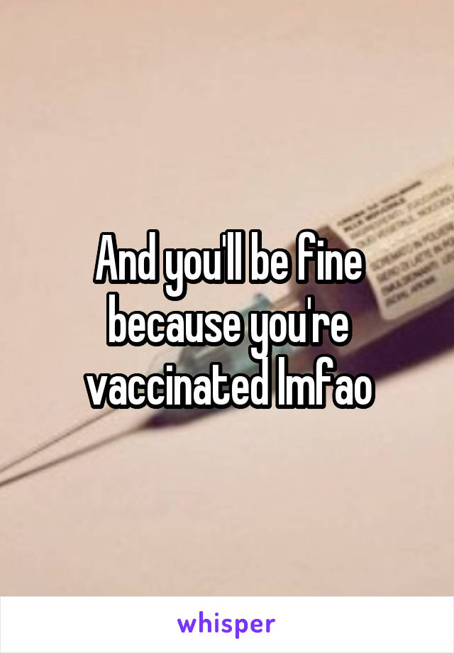 And you'll be fine because you're vaccinated lmfao