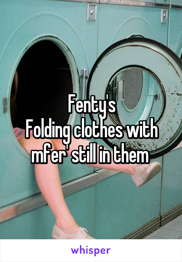 Fenty's
Folding clothes with mfer' still in them 