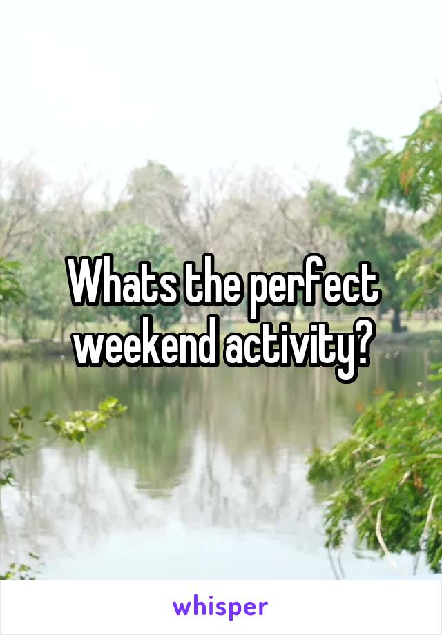 Whats the perfect weekend activity?