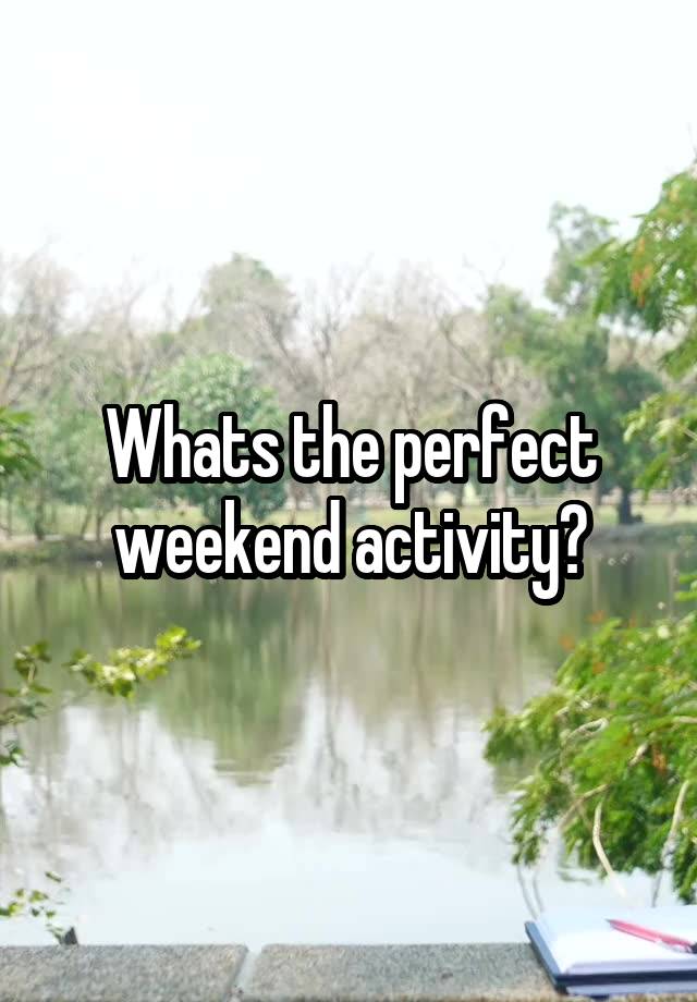 Whats the perfect weekend activity?