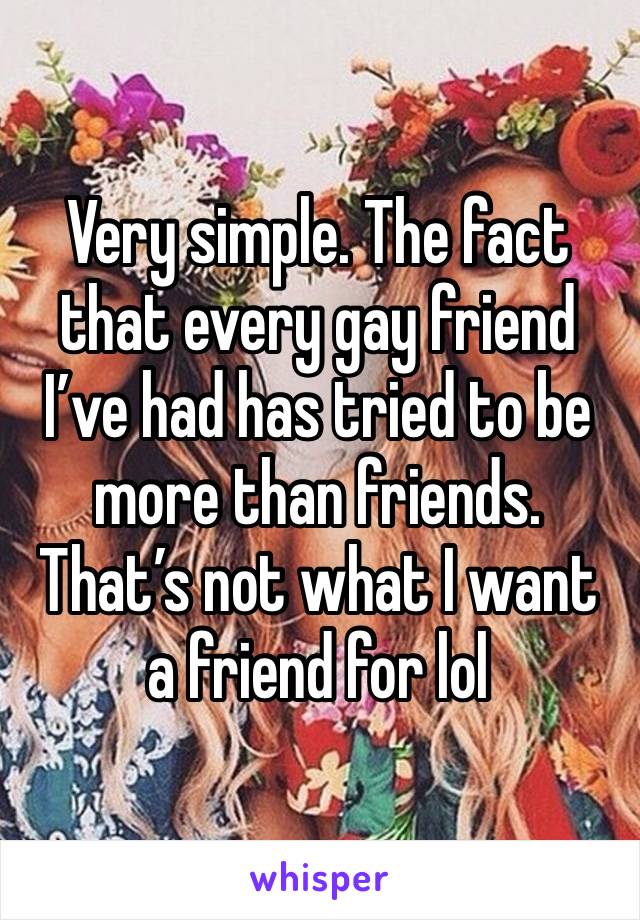 Very simple. The fact that every gay friend I’ve had has tried to be more than friends. That’s not what I want a friend for lol